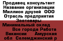 Продавец-консультант › Название организации ­ Миллион друзей, ООО › Отрасль предприятия ­ Зоотовары › Минимальный оклад ­ 35 000 - Все города Работа » Вакансии   . Амурская обл.,Селемджинский р-н